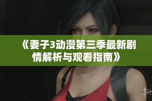 《妻子3动漫第三季最新剧情解析与观看指南》