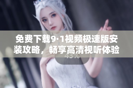 免费下载9·1视频极速版安装攻略，畅享高清视听体验