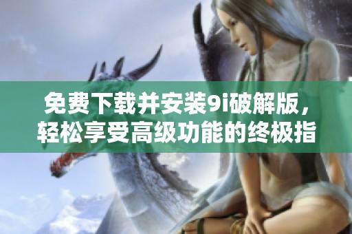 免费下载并安装9i破解版，轻松享受高级功能的终极指南