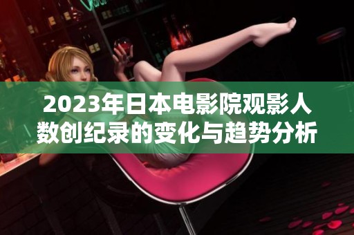 2023年日本电影院观影人数创纪录的变化与趋势分析