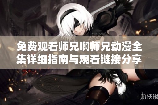 免费观看师兄啊师兄动漫全集详细指南与观看链接分享