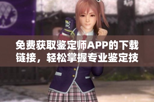 免费获取鉴定师APP的下载链接，轻松掌握专业鉴定技能
