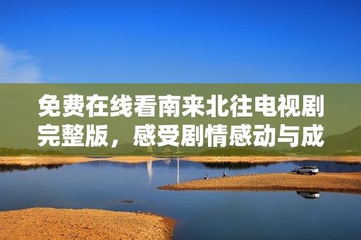 免费在线看南来北往电视剧完整版，感受剧情感动与成长历程