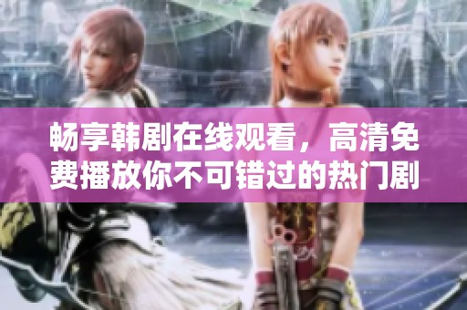 畅享韩剧在线观看，高清免费播放你不可错过的热门剧集