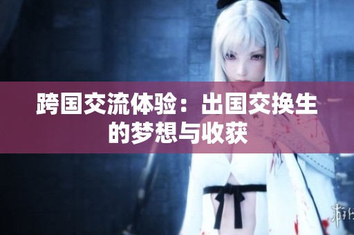 跨国交流体验：出国交换生的梦想与收获