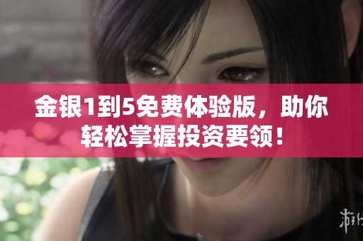 金银1到5免费体验版，助你轻松掌握投资要领！