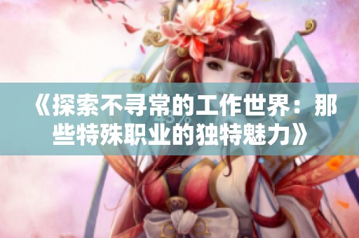 《探索不寻常的工作世界：那些特殊职业的独特魅力》