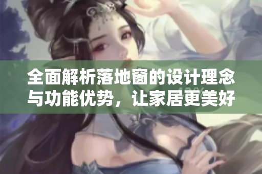 全面解析落地窗的设计理念与功能优势，让家居更美好