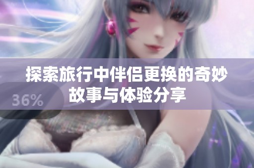 探索旅行中伴侣更换的奇妙故事与体验分享
