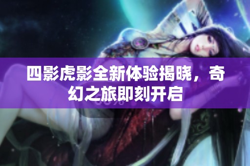 四影虎影全新体验揭晓，奇幻之旅即刻开启