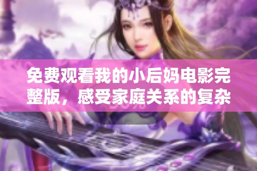 免费观看我的小后妈电影完整版，感受家庭关系的复杂与温情