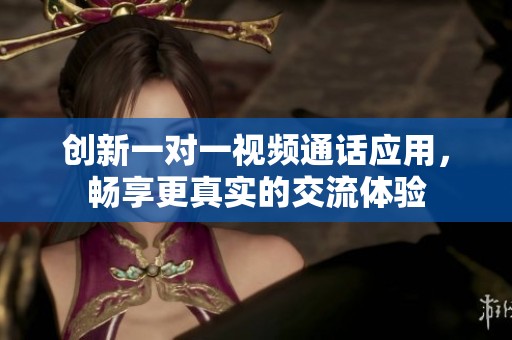 创新一对一视频通话应用，畅享更真实的交流体验