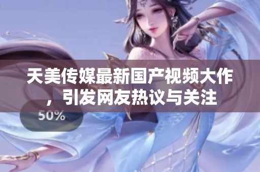 天美传媒最新国产视频大作，引发网友热议与关注