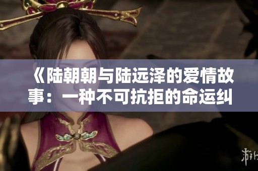《陆朝朝与陆远泽的爱情故事：一种不可抗拒的命运纠缠》