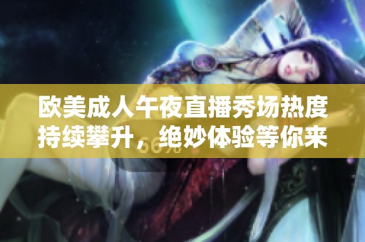 欧美成人午夜直播秀场热度持续攀升，绝妙体验等你来享受
