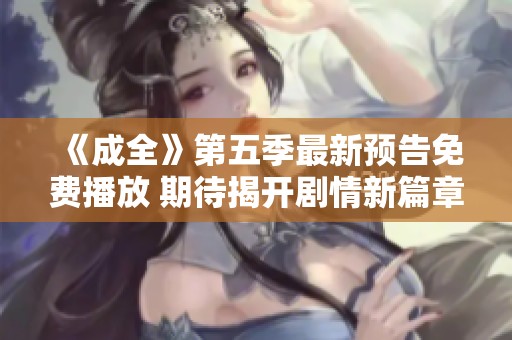 《成全》第五季最新预告免费播放 期待揭开剧情新篇章