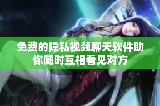 免费的隐私视频聊天软件助你随时互相看见对方