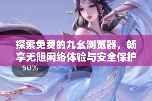探索免费的九幺浏览器，畅享无阻网络体验与安全保护