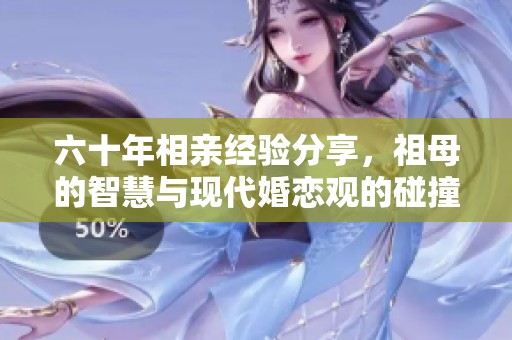 六十年相亲经验分享，祖母的智慧与现代婚恋观的碰撞