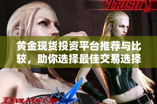 黄金现货投资平台推荐与比较，助你选择最佳交易选择