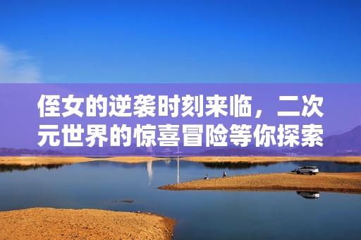 侄女的逆袭时刻来临，二次元世界的惊喜冒险等你探索