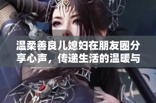 温柔善良儿媳妇在朋友圈分享心声，传递生活的温暖与美好