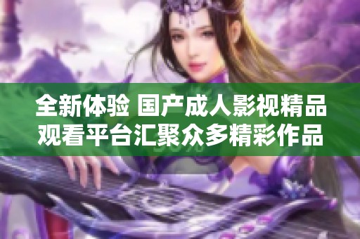 全新体验 国产成人影视精品观看平台汇聚众多精彩作品