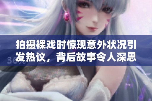 拍摄裸戏时惊现意外状况引发热议，背后故事令人深思