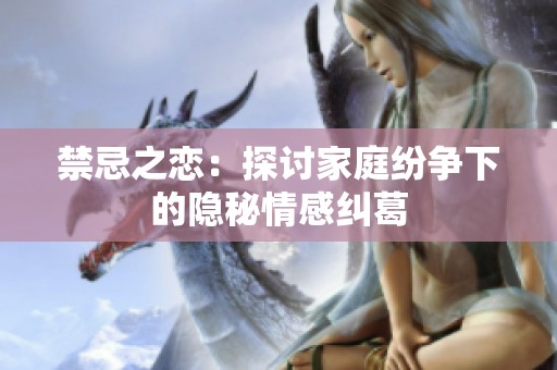 禁忌之恋：探讨家庭纷争下的隐秘情感纠葛