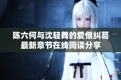 陈六何与沈轻舞的爱恨纠葛最新章节在线阅读分享