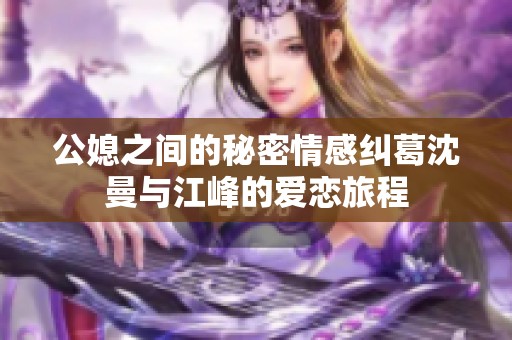 公媳之间的秘密情感纠葛沈曼与江峰的爱恋旅程