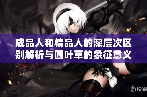 成品人和精品人的深层次区别解析与四叶草的象征意义探讨