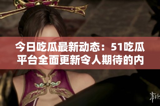 今日吃瓜最新动态：51吃瓜平台全面更新令人期待的内容分享