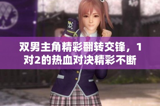 双男主角精彩翻转交锋，1对2的热血对决精彩不断