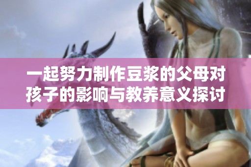 一起努力制作豆浆的父母对孩子的影响与教养意义探讨