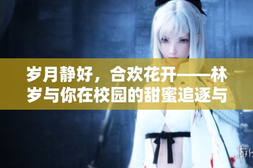 岁月静好，合欢花开——林岁与你在校园的甜蜜追逐与成长