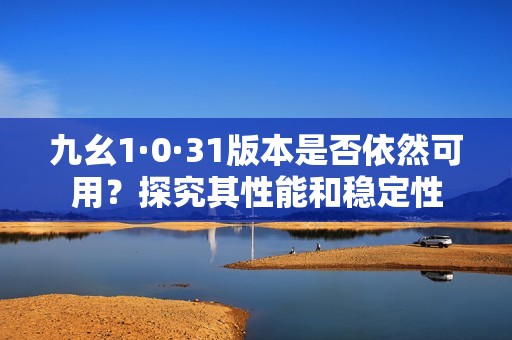 九幺1·0·31版本是否依然可用？探究其性能和稳定性