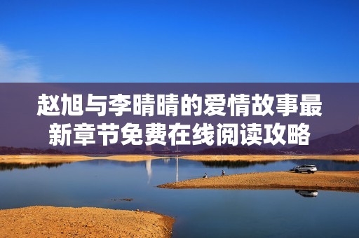 赵旭与李晴晴的爱情故事最新章节免费在线阅读攻略