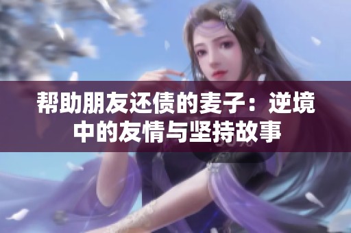 帮助朋友还债的麦子：逆境中的友情与坚持故事