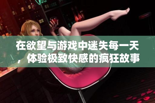 在欲望与游戏中迷失每一天，体验极致快感的疯狂故事
