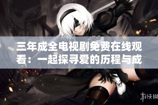 三年成全电视剧免费在线观看：一起探寻爱的历程与成长