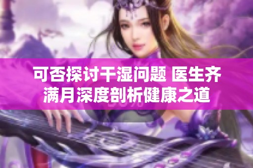 可否探讨干湿问题 医生齐满月深度剖析健康之道