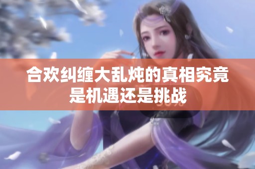 合欢纠缠大乱炖的真相究竟是机遇还是挑战