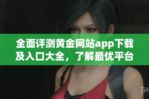全面评测黄金网站app下载及入口大全，了解最优平台选择