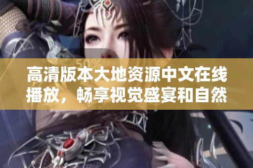 高清版本大地资源中文在线播放，畅享视觉盛宴和自然奇观