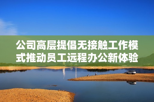 公司高层提倡无接触工作模式推动员工远程办公新体验