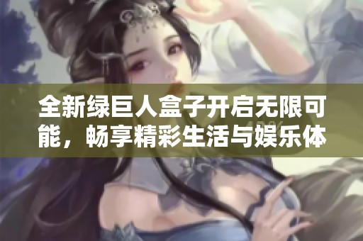 全新绿巨人盒子开启无限可能，畅享精彩生活与娱乐体验