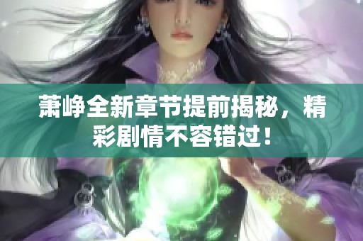 萧峥全新章节提前揭秘，精彩剧情不容错过！