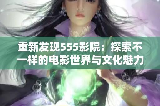 重新发现555影院：探索不一样的电影世界与文化魅力