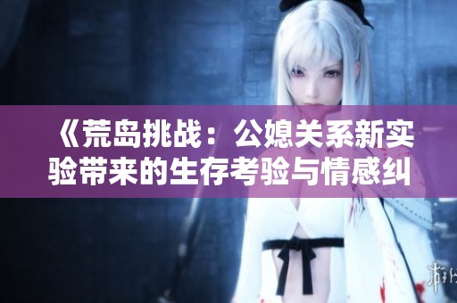 《荒岛挑战：公媳关系新实验带来的生存考验与情感纠葛》